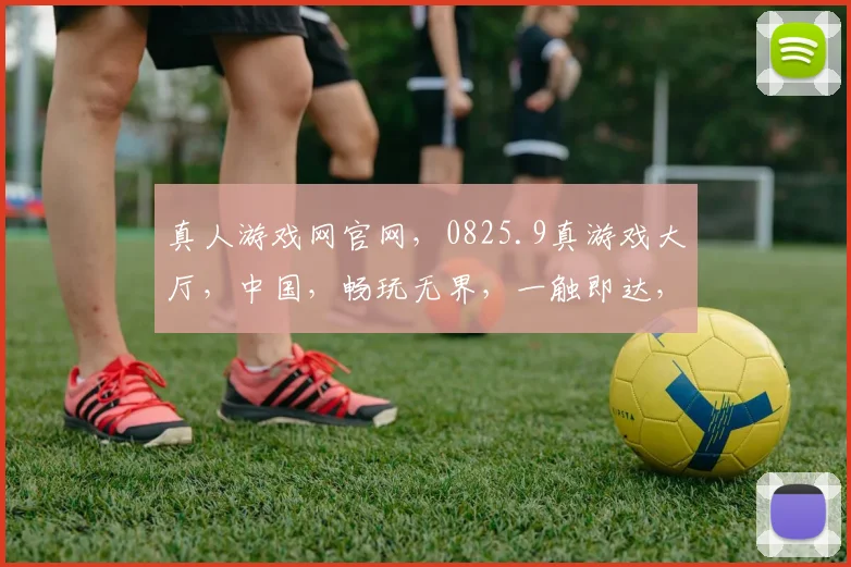 真人游戏网官网，0825.9真游戏大厅，中国，畅玩无界，一触即达，体验非凡