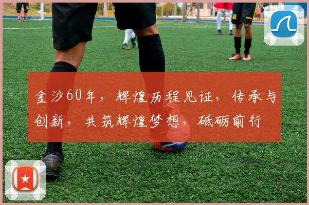 金沙60年，辉煌历程见证，传承与创新，共筑辉煌梦想，砥砺前行
