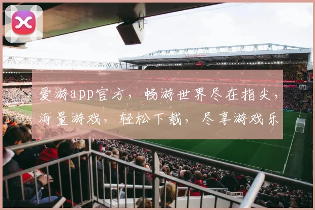 爱游app官方，畅游世界尽在指尖，海量游戏，轻松下载，尽享游戏乐趣，不容错过