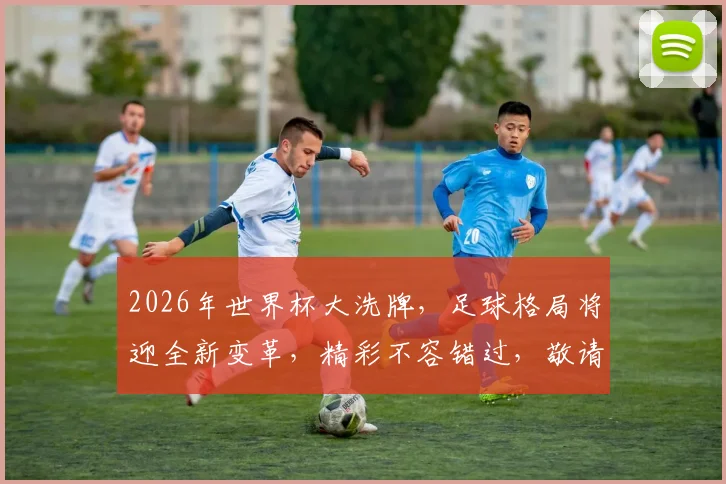 2026年世界杯大洗牌，足球格局将迎全新变革，精彩不容错过，敬请期待
