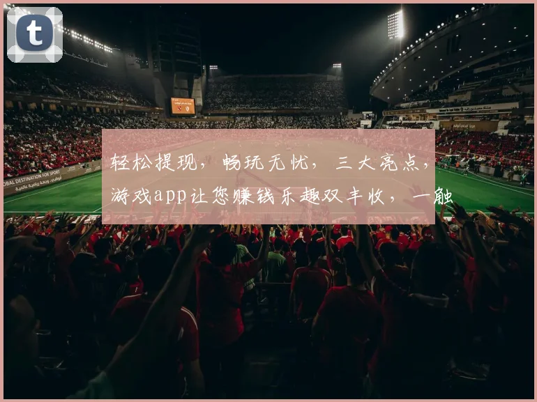 轻松提现，畅玩无忧，三大亮点，游戏app让您赚钱乐趣双丰收，一触即达