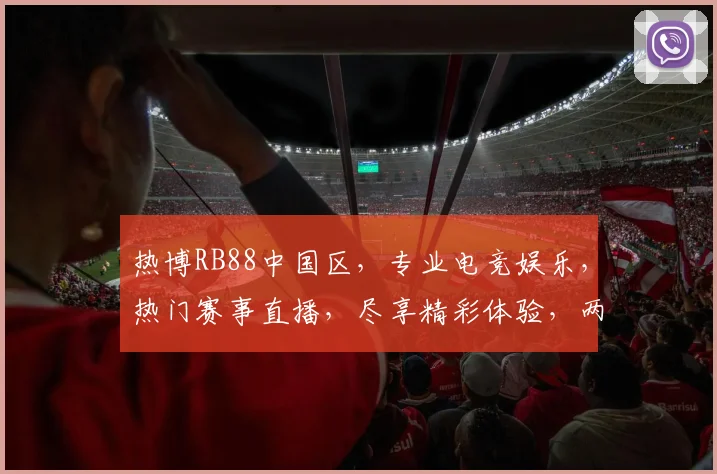 热博RB88中国区，专业电竞娱乐，热门赛事直播，尽享精彩体验，两大亮点不容错过，独家推荐