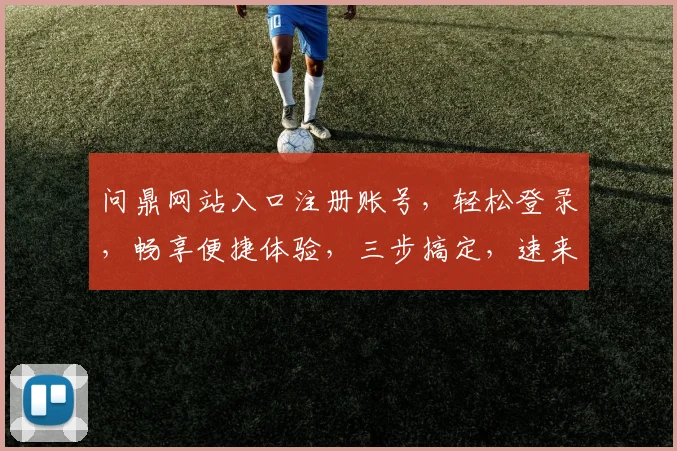 问鼎网站入口注册账号，轻松登录，畅享便捷体验，三步搞定，速来注册