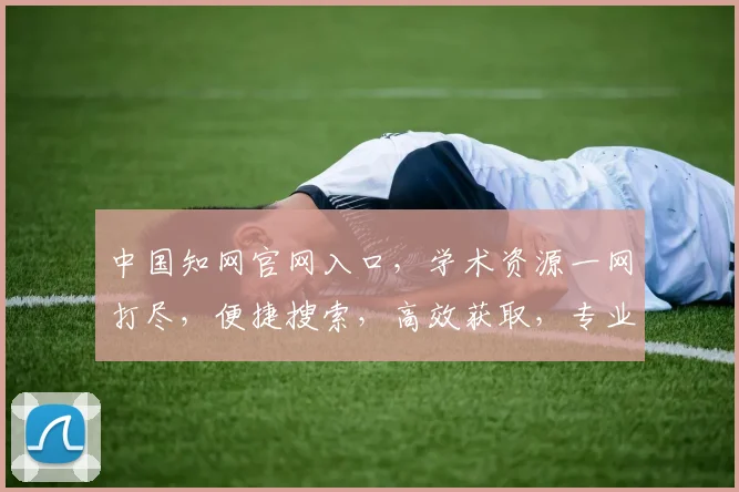 中国知网官网入口，学术资源一网打尽，便捷搜索，高效获取，专业服务，三步直达