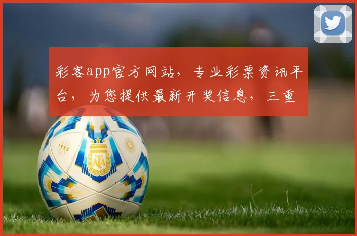 彩客app官方网站，专业彩票资讯平台，为您提供最新开奖信息，三重惊喜等你来
