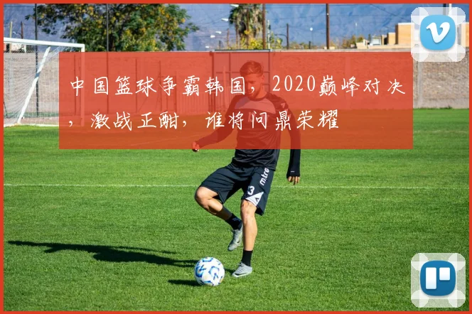 中国篮球争霸韩国，2020巅峰对决，激战正酣，谁将问鼎荣耀