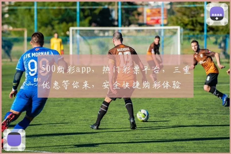 500购彩app，热门彩票平台，三重优惠等你来，安全快捷购彩体验