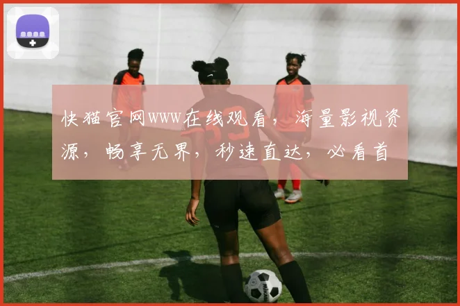 快猫官网www在线观看，海量影视资源，畅享无界，秒速直达，必看首选