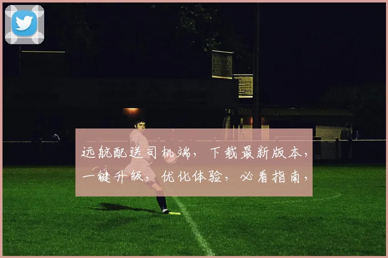 远航配送司机端，下载最新版本，一键升级，优化体验，必看指南，三重福利惊喜不断，不容错过