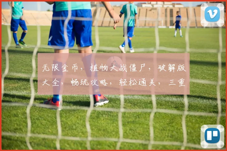 无限金币，植物大战僵尸，破解版大全，畅玩攻略，轻松通关，三重福利