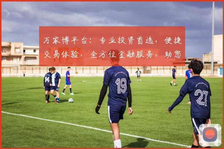 万家博平台：专业投资首选，便捷交易体验，全方位金融服务，助您财富增值