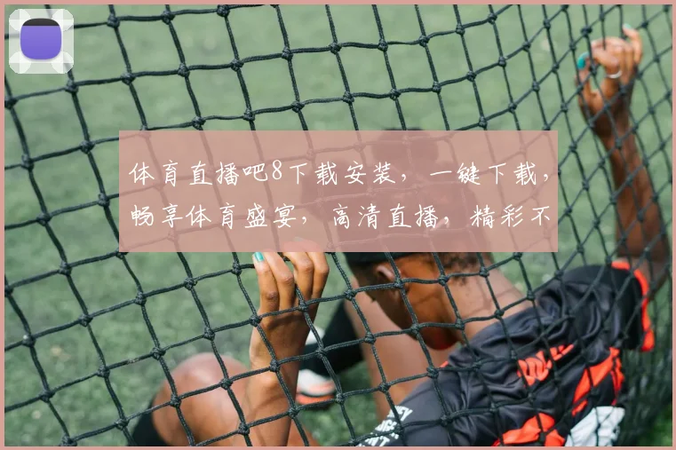 体育直播吧8下载安装，一键下载，畅享体育盛宴，高清直播，精彩不断，三网通用，必看攻略，不容错过