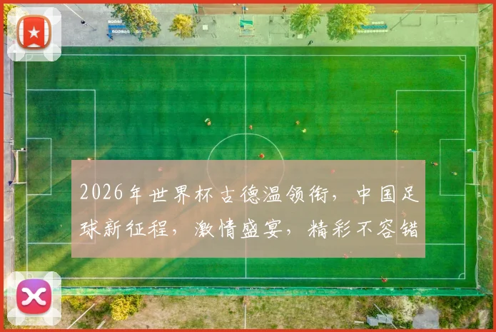 2026年世界杯古德温领衔，中国足球新征程，激情盛宴，精彩不容错过，