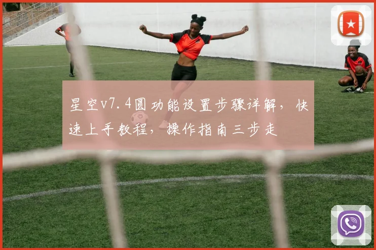 星空v7.4圆功能设置步骤详解，快速上手教程，操作指南三步走