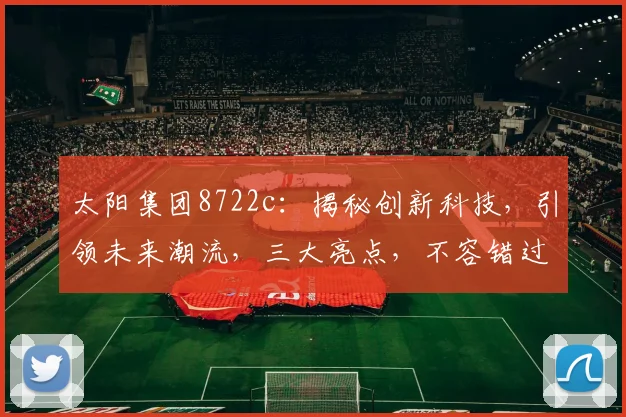 太阳集团8722c：揭秘创新科技，引领未来潮流，三大亮点，不容错过，值得期待