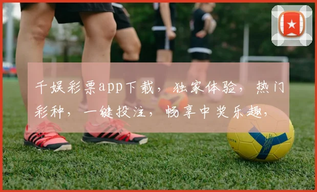 千娱彩票app下载，独家体验，热门彩种，一键投注，畅享中奖乐趣，快来下载吧