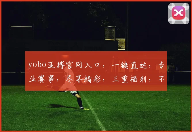 yobo亚搏官网入口，一键直达，专业赛事，尽享精彩，三重福利，不容错过