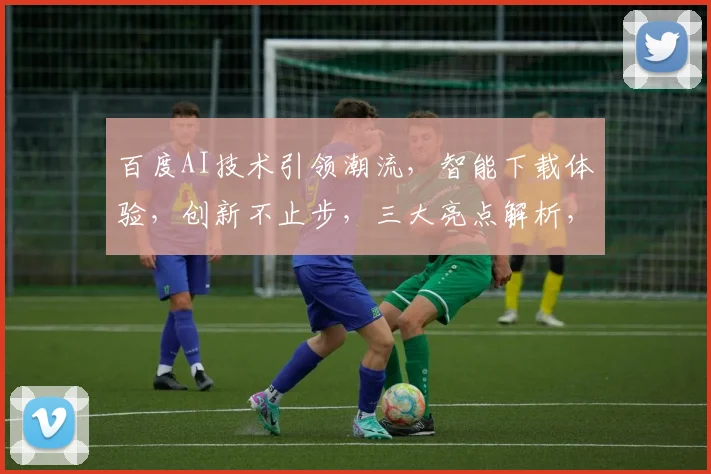 百度AI技术引领潮流，智能下载体验，创新不止步，三大亮点解析，不容错过