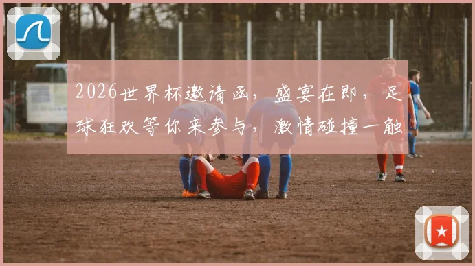 2026世界杯邀请函，盛宴在即，足球狂欢等你来参与，激情碰撞一触即发
