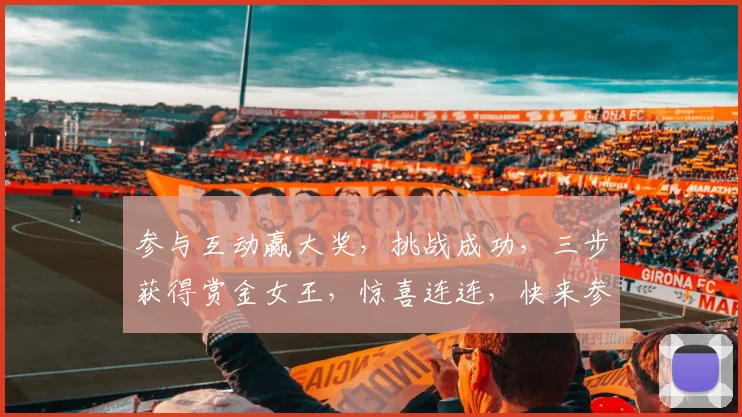 参与互动赢大奖，挑战成功，三步获得赏金女王，惊喜连连，快来参与吧