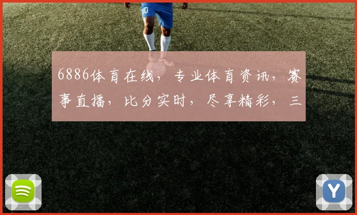 6886体育在线，专业体育资讯，赛事直播，比分实时，尽享精彩，三重福利，不容错过