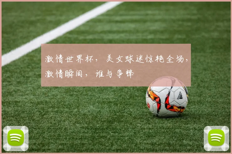 激情世界杯，美女球迷惊艳全场，激情瞬间，谁与争锋